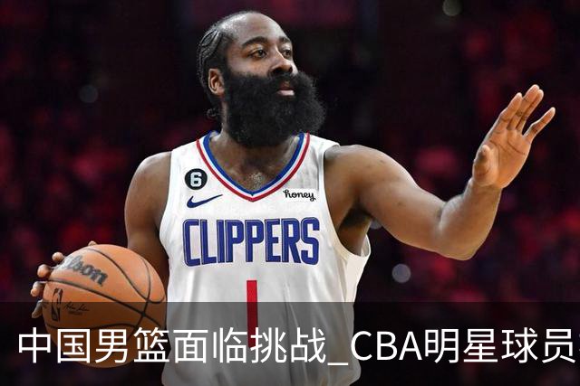 中国男篮面临挑战 CBA明星球员被亚洲劲旅抢先归化 亚运会战局升级