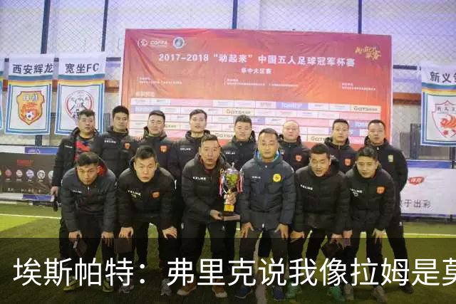 埃斯帕特：弗里克说我像拉姆是莫大赞誉 我能适应右后卫和中场
