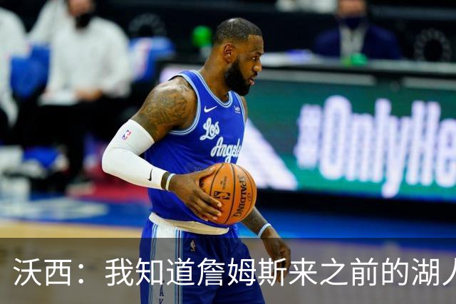 沃西：我知道詹姆斯来之前的湖人什么样 他带来了赢家气质&吸引AD