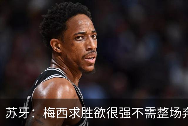 苏牙：梅西求胜欲很强不需整场奔跑，思维速度比跑动最多的快千倍
