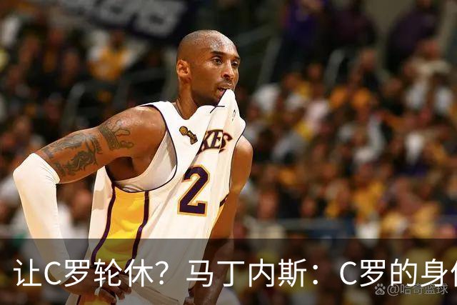 让C罗轮休？马丁内斯：C罗的身体状态不是问题，会根据信息做决定