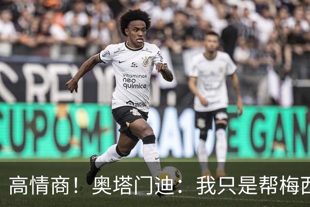 高情商！奥塔门迪：我只是帮梅西保管袖标，在场的他才是队长