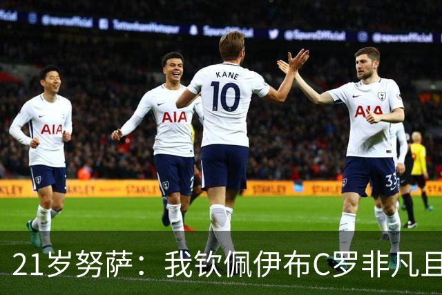21岁努萨：我钦佩伊布C罗非凡且出众的心态，哈兰德终结能力最强
